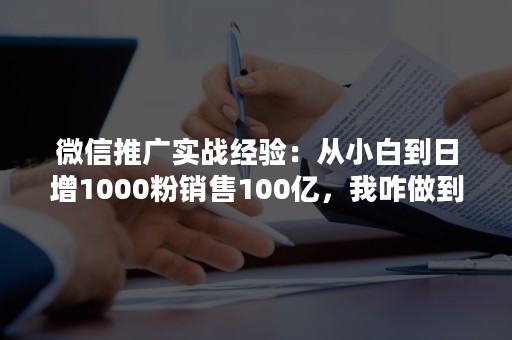 微信推广实战经验：从小白到日增1000粉销售100亿，我咋做到的!