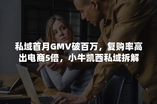 私域首月GMV破百万，复购率高出电商5倍，小牛凯西私域拆解