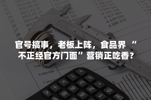 官号搞事，老板上阵，食品界 “不正经官方门面”营销正吃香？