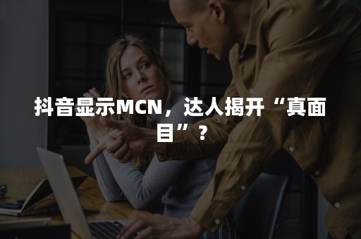 抖音显示MCN，达人揭开“真面目”？