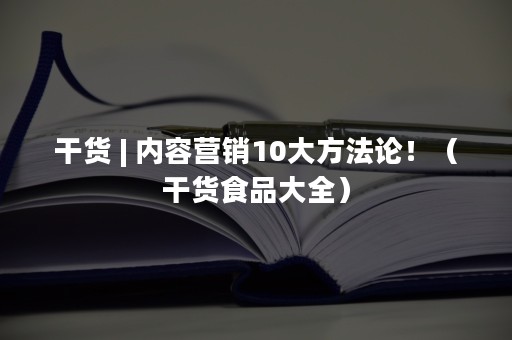 干货 | 内容营销10大方法论！（干货食品大全）