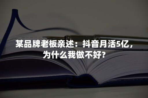 某品牌老板亲述：抖音月活5亿，为什么我做不好？