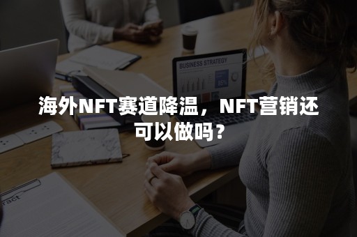 海外NFT赛道降温，NFT营销还可以做吗？