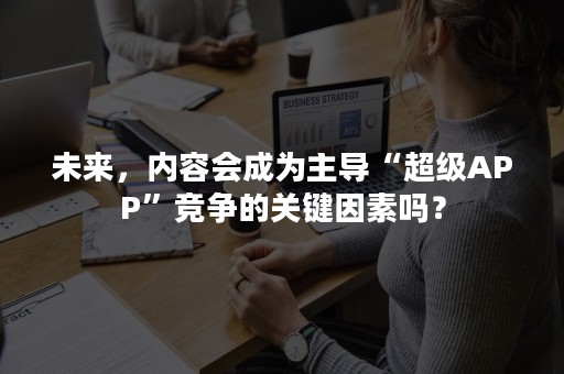 未来，内容会成为主导“超级APP”竞争的关键因素吗？