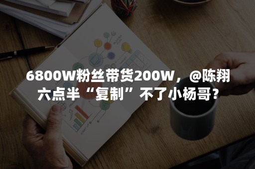 6800W粉丝带货200W，@陈翔六点半“复制”不了小杨哥？