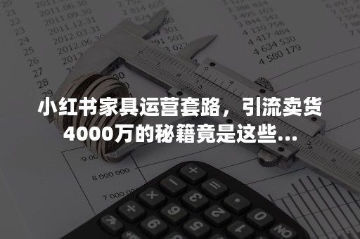 小红书家具运营套路，引流卖货4000万的秘籍竟是这些…