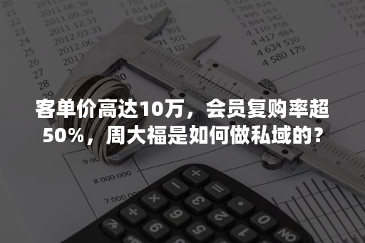 客单价高达10万，会员复购率超50%，周大福是如何做私域的？