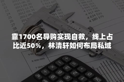 靠1700名导购实现自救，线上占比近50%，林清轩如何布局私域？