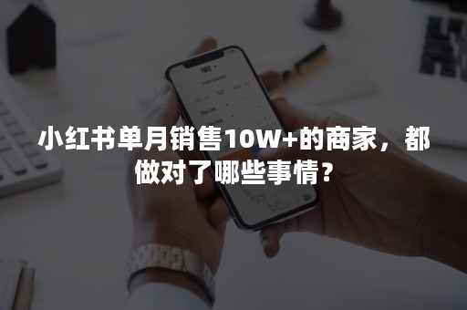 小红书单月销售10W+的商家，都做对了哪些事情？