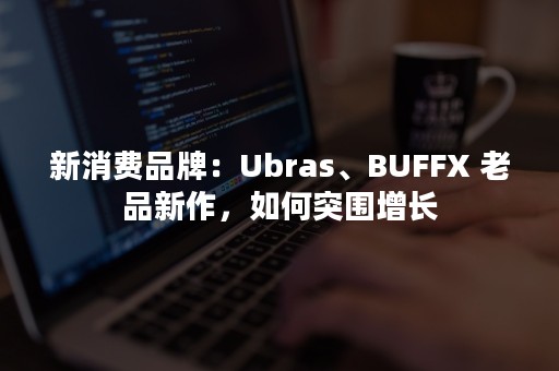 新消费品牌：Ubras、BUFFX 老品新作，如何突围增长