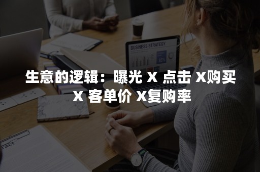 生意的逻辑：曝光 X 点击 X购买 X 客单价 X复购率