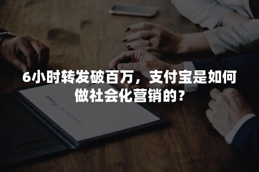 6小时转发破百万，支付宝是如何做社会化营销的？