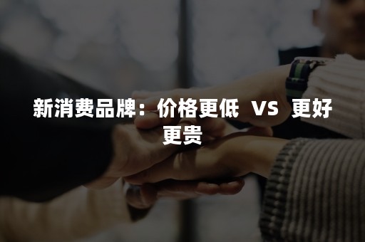 新消费品牌：价格更低  VS  更好更贵