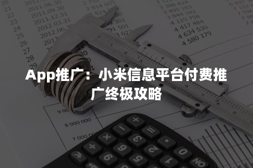 App推广：小米信息平台付费推广终极攻略