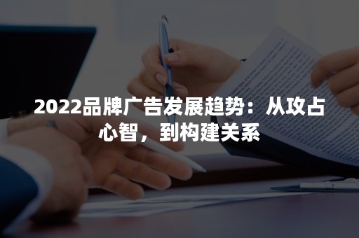 2022品牌广告发展趋势：从攻占心智，到构建关系