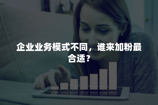 企业业务模式不同，谁来加粉最合适？