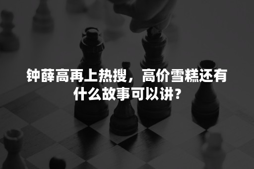 钟薛高再上热搜，高价雪糕还有什么故事可以讲？