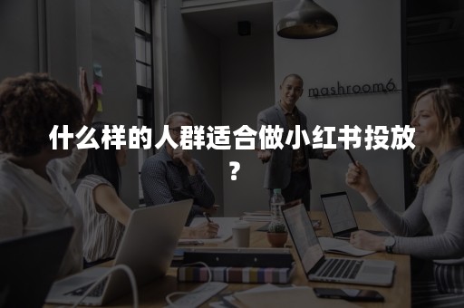 什么样的人群适合做小红书投放？