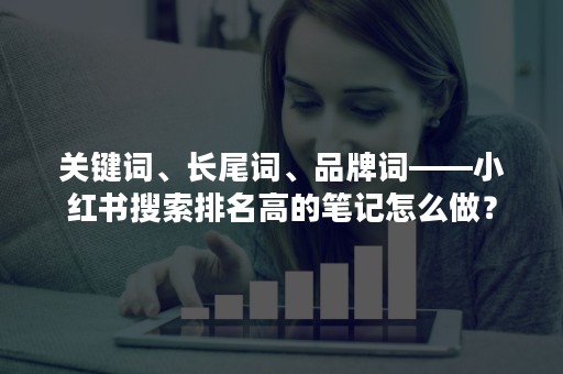 关键词、长尾词、品牌词——小红书搜索排名高的笔记怎么做？