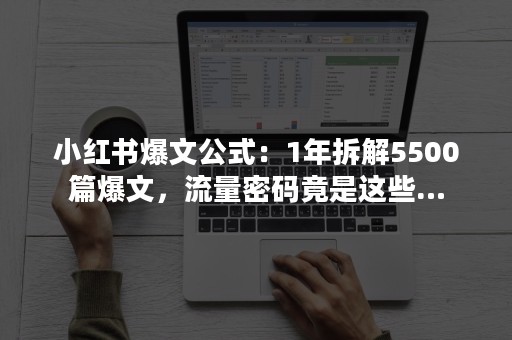 小红书爆文公式：1年拆解5500篇爆文，流量密码竟是这些…