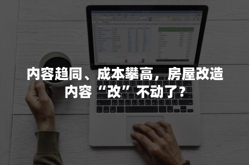 内容趋同、成本攀高，房屋改造内容“改”不动了？