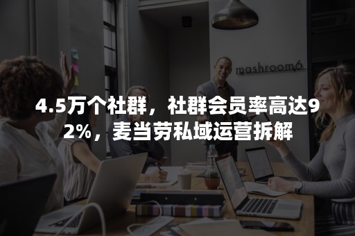 4.5万个社群，社群会员率高达92%，麦当劳私域运营拆解