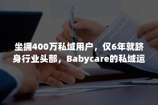 坐拥400万私域用户，仅6年就跻身行业头部，Babycare的私域运营好在哪？