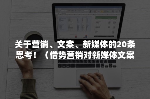 关于营销、文案、新媒体的20条思考！（借势营销对新媒体文案的要求）