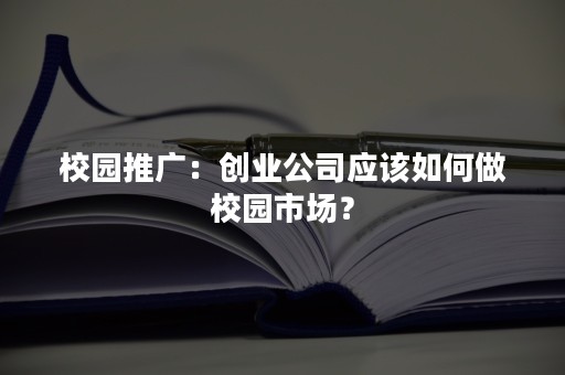 校园推广：创业公司应该如何做校园市场？