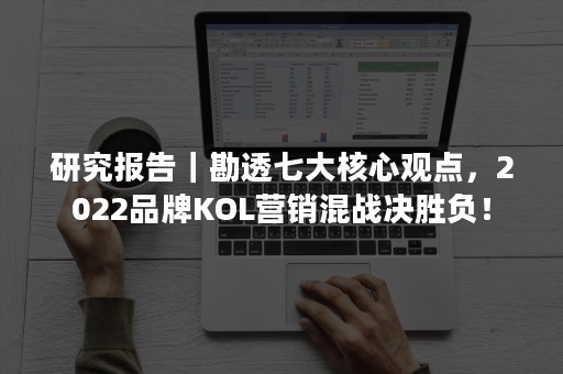 研究报告｜勘透七大核心观点，2022品牌KOL营销混战决胜负！