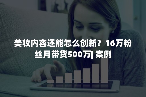 美妆内容还能怎么创新？16万粉丝月带货500万| 案例