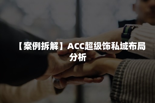 【案例拆解】ACC超级饰私域布局分析