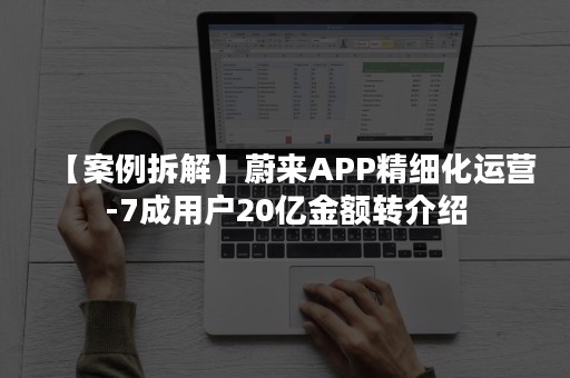 【案例拆解】蔚来APP精细化运营-7成用户20亿金额转介绍