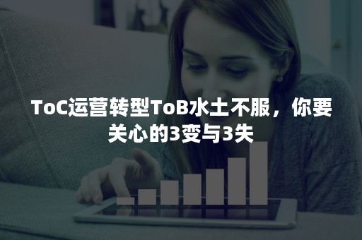 ToC运营转型ToB水土不服，你要关心的3变与3失