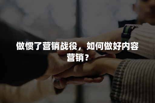 做惯了营销战役，如何做好内容营销？