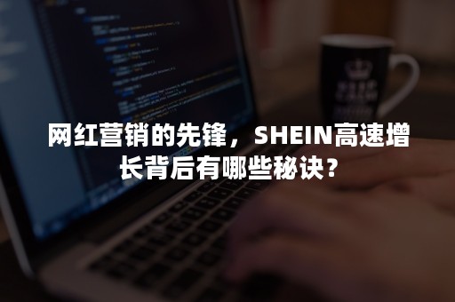 网红营销的先锋，SHEIN高速增长背后有哪些秘诀？