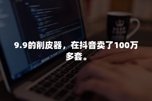 9.9的削皮器，在抖音卖了100万多套。