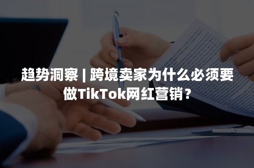 趋势洞察 | 跨境卖家为什么必须要做TikTok网红营销？