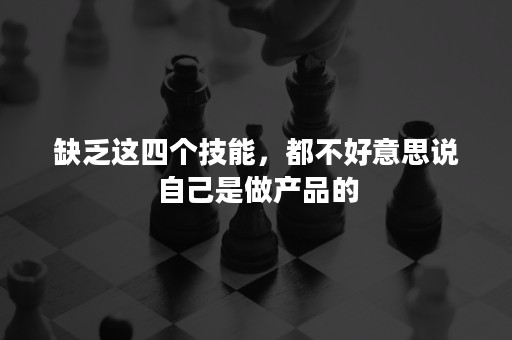 缺乏这四个技能，都不好意思说自己是做产品的