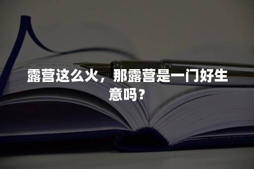 露营这么火，那露营是一门好生意吗？