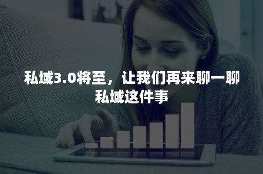 私域3.0将至，让我们再来聊一聊私域这件事