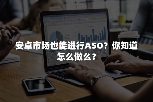 安卓市场也能进行ASO？你知道怎么做么？