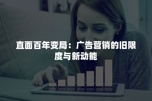 直面百年变局：广告营销的旧限度与新动能