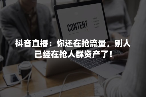 抖音直播：你还在抢流量，别人已经在抢人群资产了！