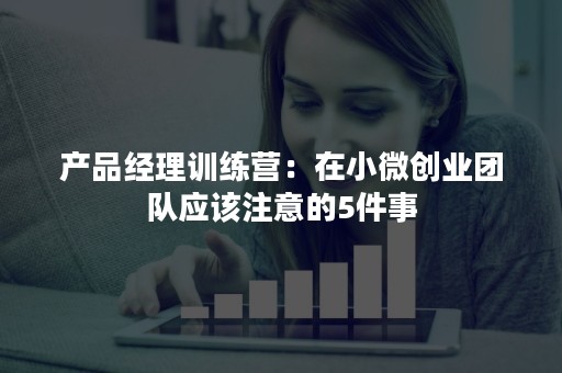 产品经理训练营：在小微创业团队应该注意的5件事