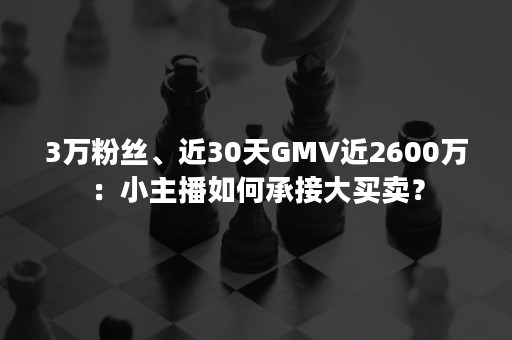 3万粉丝、近30天GMV近2600万：小主播如何承接大买卖？