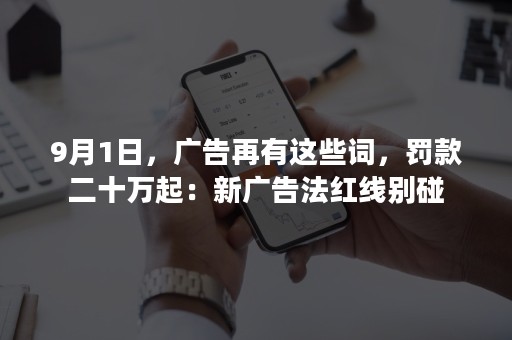 9月1日，广告再有这些词，罚款二十万起：新广告法红线别碰