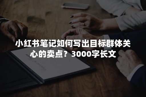 小红书笔记如何写出目标群体关心的卖点？3000字长文