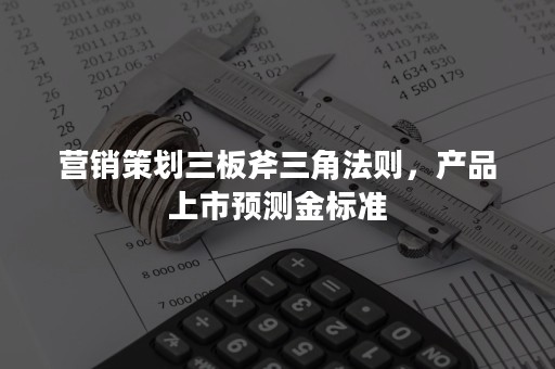 营销策划三板斧三角法则，产品上市预测金标准