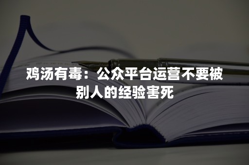 鸡汤有毒：公众平台运营不要被别人的经验害死